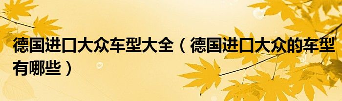 德國(guó)進(jìn)口大眾車型大全（德國(guó)進(jìn)口大眾的車型有哪些）
