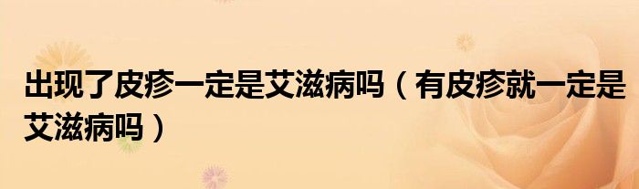出現(xiàn)了皮疹一定是艾滋病嗎（有皮疹就一定是艾滋病嗎）
