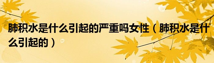 肺積水是什么引起的嚴(yán)重嗎女性（肺積水是什么引起的）