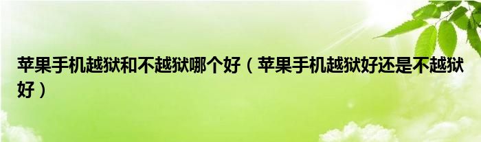 蘋(píng)果手機(jī)越獄和不越獄哪個(gè)好（蘋(píng)果手機(jī)越獄好還是不越獄好）