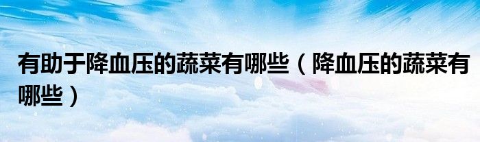 有助于降血壓的蔬菜有哪些（降血壓的蔬菜有哪些）
