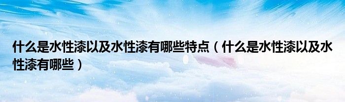 什么是水性漆以及水性漆有哪些特點(diǎn)（什么是水性漆以及水性漆有哪些）