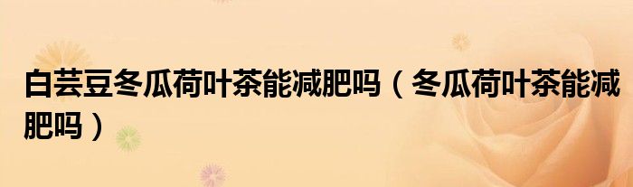 白蕓豆冬瓜荷葉茶能減肥嗎（冬瓜荷葉茶能減肥嗎）