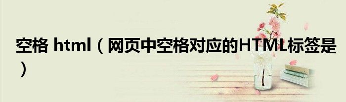 空格 html（網(wǎng)頁中空格對(duì)應(yīng)的HTML標(biāo)簽是）