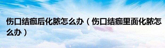 傷口結(jié)痂后化膿怎么辦（傷口結(jié)痂里面化膿怎么辦）