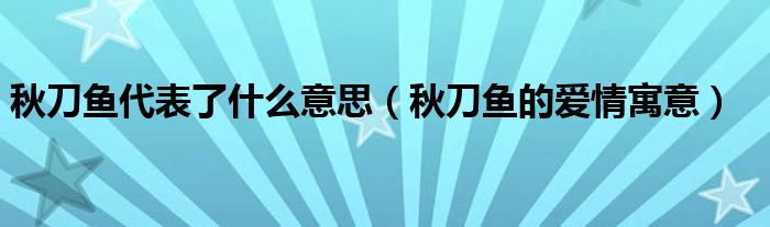 秋刀魚代表了什么意思（秋刀魚的愛情寓意）