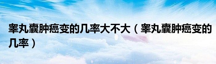 睪丸囊腫癌變的幾率大不大（睪丸囊腫癌變的幾率）