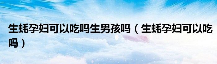 生蠔孕婦可以吃嗎生男孩嗎（生蠔孕婦可以吃嗎）