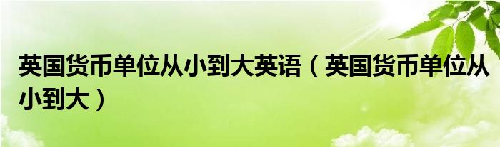 英國(guó)貨幣單位從小到大英語（英國(guó)貨幣單位從小到大）