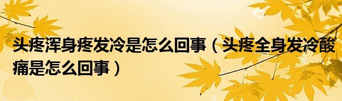 頭疼渾身疼發(fā)冷是怎么回事（頭疼全身發(fā)冷酸痛是怎么回事）