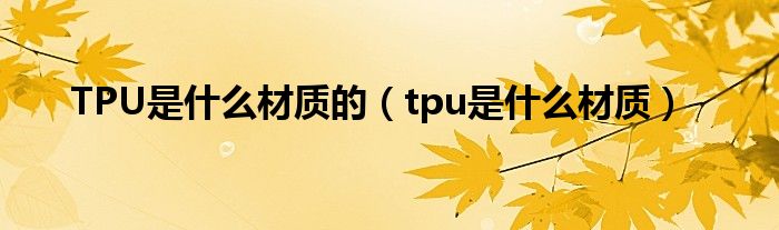 TPU是什么材質(zhì)的（tpu是什么材質(zhì)）