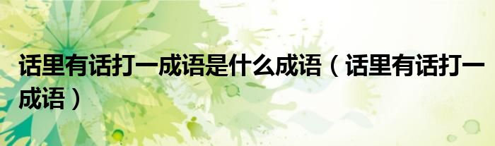 話里有話打一成語(yǔ)是什么成語(yǔ)（話里有話打一成語(yǔ)）