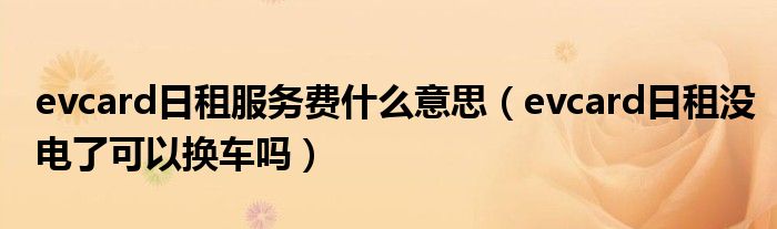 evcard日租服務(wù)費(fèi)什么意思（evcard日租沒電了可以換車嗎）