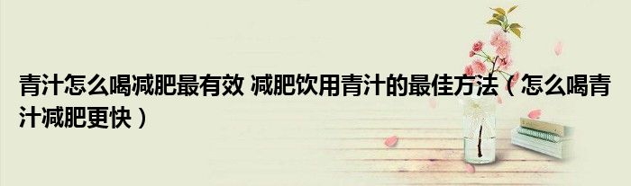 青汁怎么喝減肥最有效 減肥飲用青汁的最佳方法（怎么喝青汁減肥更快）