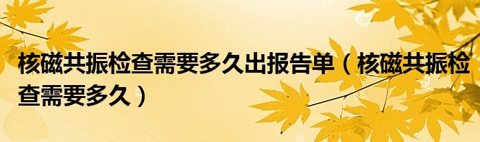 核磁共振檢查需要多久出報告單（核磁共振檢查需要多久）