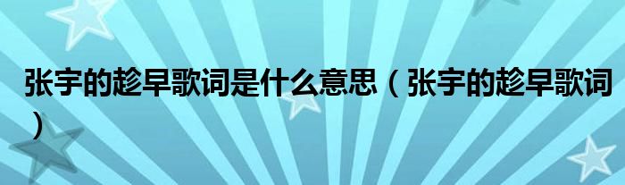 張宇的趁早歌詞是什么意思（張宇的趁早歌詞）