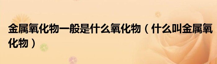 金屬氧化物一般是什么氧化物（什么叫金屬氧化物）