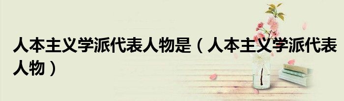 人本主義學(xué)派代表人物是（人本主義學(xué)派代表人物）