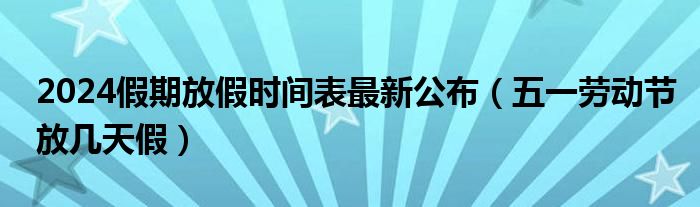 2024假期放假時間表最新公布（五一勞動節(jié)放幾天假）