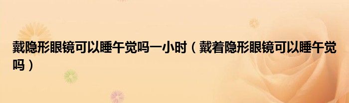 戴隱形眼鏡可以睡午覺嗎一小時（戴著隱形眼鏡可以睡午覺嗎）
