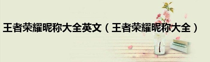 王者榮耀昵稱大全英文（王者榮耀昵稱大全）