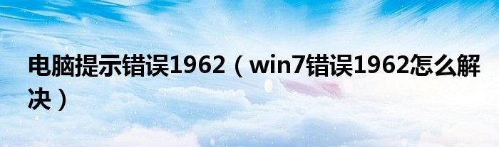 電腦提示錯(cuò)誤1962（win7錯(cuò)誤1962怎么解決）