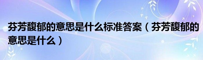 芬芳馥郁的意思是什么標(biāo)準(zhǔn)答案（芬芳馥郁的意思是什么）
