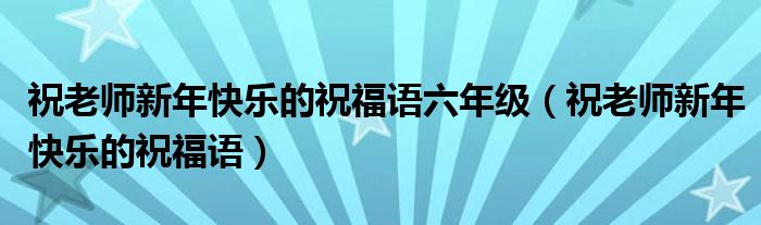 祝老師新年快樂的祝福語六年級(jí)（祝老師新年快樂的祝福語）