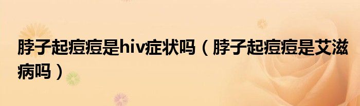 脖子起痘痘是hiv癥狀嗎（脖子起痘痘是艾滋病嗎）