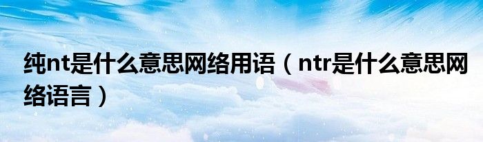 純nt是什么意思網(wǎng)絡用語（ntr是什么意思網(wǎng)絡語言）