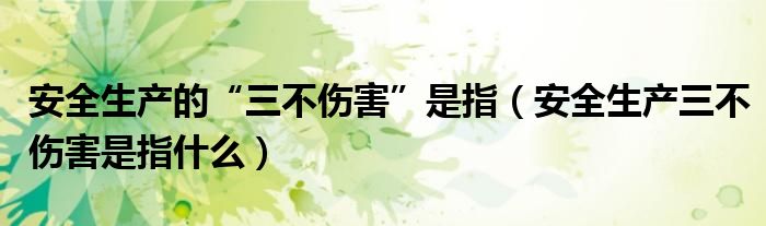 安全生產(chǎn)的“三不傷害”是指（安全生產(chǎn)三不傷害是指什么）
