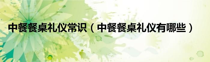 中餐餐桌禮儀常識（中餐餐桌禮儀有哪些）