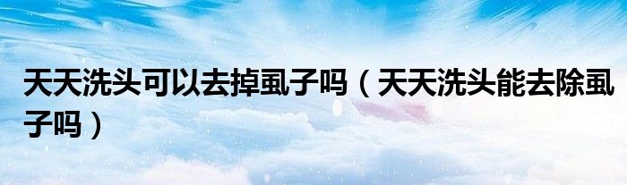 天天洗頭可以去掉虱子嗎（天天洗頭能去除虱子嗎）