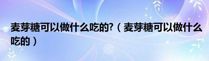 麥芽糖可以做什么吃的?（麥芽糖可以做什么吃的）