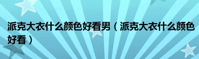 派克大衣什么顏色好看男（派克大衣什么顏色好看）