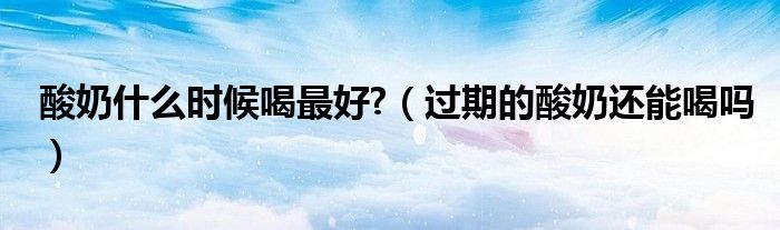 酸奶什么時(shí)候喝最好?（過期的酸奶還能喝嗎）