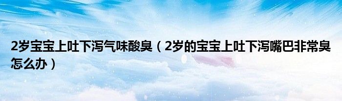 2歲寶寶上吐下瀉氣味酸臭（2歲的寶寶上吐下瀉嘴巴非常臭怎么辦）