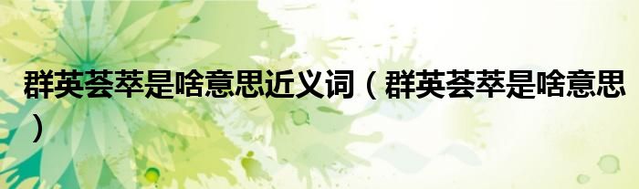 群英薈萃是啥意思近義詞（群英薈萃是啥意思）