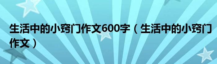 生活中的小竅門作文600字（生活中的小竅門作文）