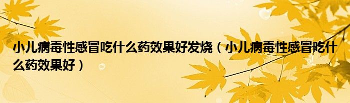 小兒病毒性感冒吃什么藥效果好發(fā)燒（小兒病毒性感冒吃什么藥效果好）
