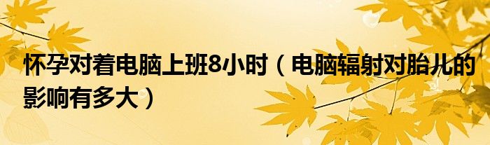 懷孕對著電腦上班8小時（電腦輻射對胎兒的影響有多大）