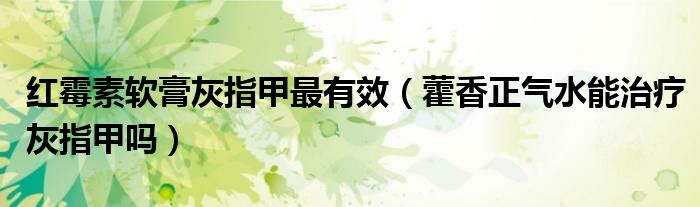 紅霉素軟膏灰指甲最有效（藿香正氣水能治療灰指甲嗎）