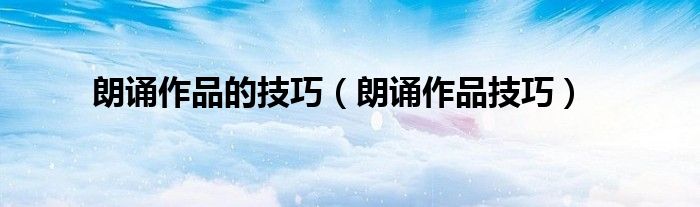 朗誦作品的技巧（朗誦作品技巧）