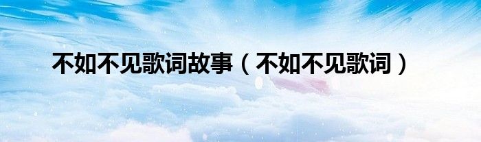 不如不見歌詞故事（不如不見歌詞）