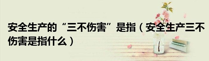 安全生產(chǎn)的“三不傷害”是指（安全生產(chǎn)三不傷害是指什么）