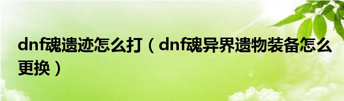dnf魂遺跡怎么打（dnf魂異界遺物裝備怎么更換）