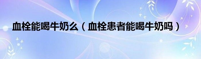 血栓能喝牛奶么（血栓患者能喝牛奶嗎）