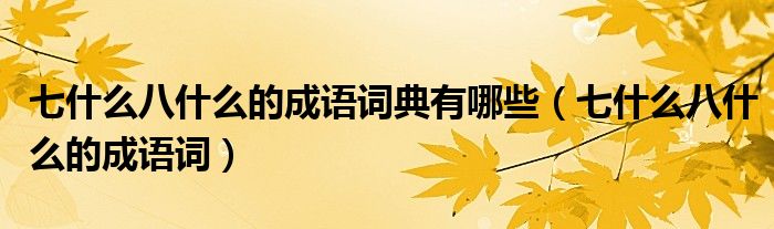 七什么八什么的成語詞典有哪些（七什么八什么的成語詞）