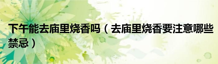 下午能去廟里燒香嗎（去廟里燒香要注意哪些禁忌）