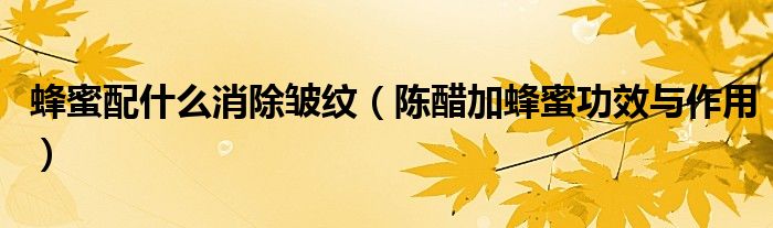 蜂蜜配什么消除皺紋（陳醋加蜂蜜功效與作用）